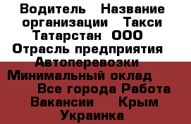 Водитель › Название организации ­ Такси Татарстан, ООО › Отрасль предприятия ­ Автоперевозки › Минимальный оклад ­ 20 000 - Все города Работа » Вакансии   . Крым,Украинка